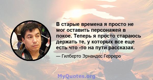 В старые времена я просто не мог оставить персонажей в покое. Теперь я просто стараюсь держать те, у которых все еще есть что -то на пути рассказах.