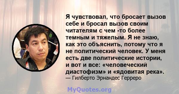 Я чувствовал, что бросает вызов себе и бросал вызов своим читателям с чем -то более темным и тяжелым. Я не знаю, как это объяснить, потому что я не политический человек. У меня есть две политические истории, и вот и