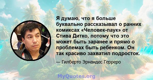 Я думаю, что я больше буквально рассказывал о ранних комиксах «Человек-паук» от Стива Дитко, потому что это может быть заранее и прямо о проблемах быть ребенком. Он так красиво захватил подросток.