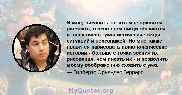 Я могу рисовать то, что мне нравится рисовать, в основном люди общаются и пишу очень гуманистические виды ситуаций и персонажей. Но мне также нравится нарисовать приключенческие истории - больше с точки зрения их