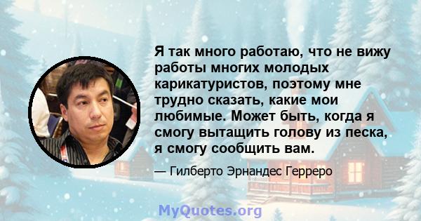 Я так много работаю, что не вижу работы многих молодых карикатуристов, поэтому мне трудно сказать, какие мои любимые. Может быть, когда я смогу вытащить голову из песка, я смогу сообщить вам.