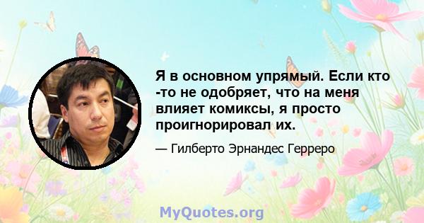 Я в основном упрямый. Если кто -то не одобряет, что на меня влияет комиксы, я просто проигнорировал их.