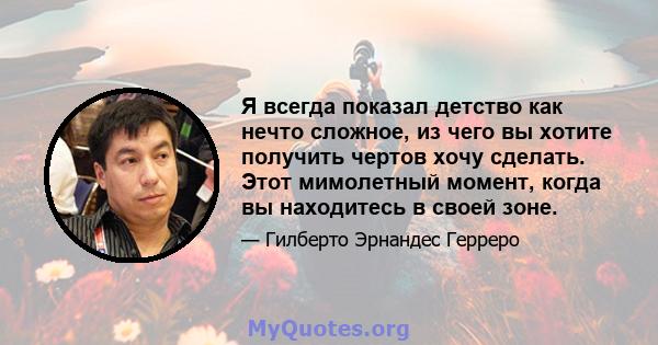 Я всегда показал детство как нечто сложное, из чего вы хотите получить чертов хочу сделать. Этот мимолетный момент, когда вы находитесь в своей зоне.