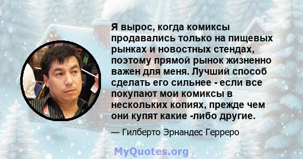 Я вырос, когда комиксы продавались только на пищевых рынках и новостных стендах, поэтому прямой рынок жизненно важен для меня. Лучший способ сделать его сильнее - если все покупают мои комиксы в нескольких копиях,