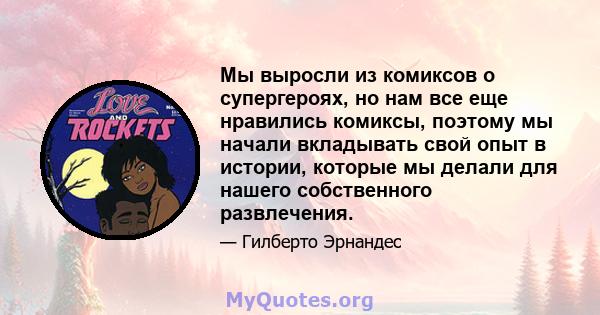 Мы выросли из комиксов о супергероях, но нам все еще нравились комиксы, поэтому мы начали вкладывать свой опыт в истории, которые мы делали для нашего собственного развлечения.