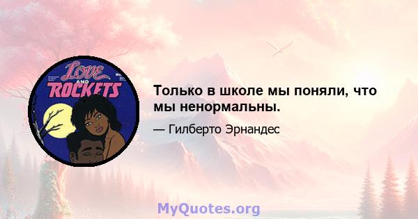 Только в школе мы поняли, что мы ненормальны.