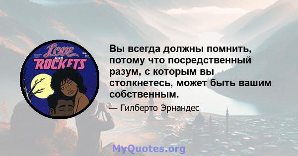 Вы всегда должны помнить, потому что посредственный разум, с которым вы столкнетесь, может быть вашим собственным.