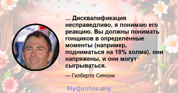 ... Дисквалификация несправедливо, я понимаю его реакцию. Вы должны понимать гонщиков в определенные моменты (например, подниматься на 18% холма), они напряжены, и они могут сыгрываться.