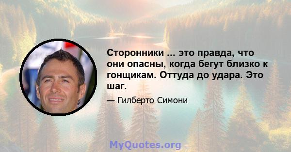 Сторонники ... это правда, что они опасны, когда бегут близко к гонщикам. Оттуда до удара. Это шаг.