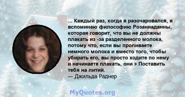 ... Каждый раз, когда я разочаровался, я вспоминаю философию Розаннаданны, которая говорит, что вы не должны плакать из -за разделенного молока, потому что, если вы проливаете немного молока и вместо того, чтобы убирать 