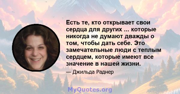 Есть те, кто открывает свои сердца для других ... которые никогда не думают дважды о том, чтобы дать себе. Это замечательные люди с теплым сердцем, которые имеют все значение в нашей жизни.