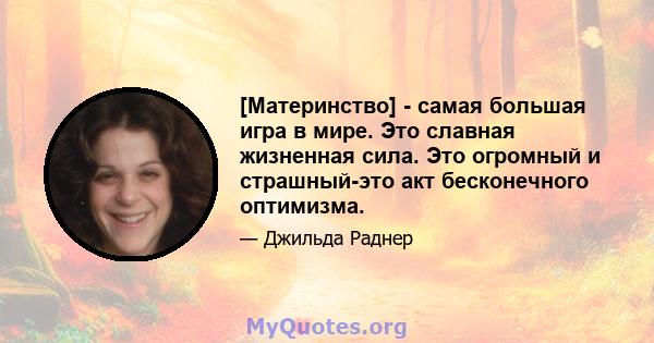 [Материнство] - самая большая игра в мире. Это славная жизненная сила. Это огромный и страшный-это акт бесконечного оптимизма.