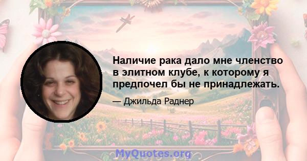 Наличие рака дало мне членство в элитном клубе, к которому я предпочел бы не принадлежать.