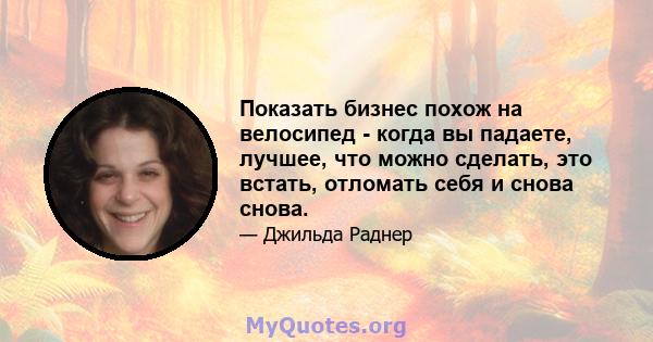 Показать бизнес похож на велосипед - когда вы падаете, лучшее, что можно сделать, это встать, отломать себя и снова снова.