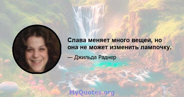 Слава меняет много вещей, но она не может изменить лампочку.