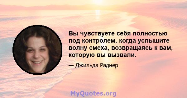 Вы чувствуете себя полностью под контролем, когда услышите волну смеха, возвращаясь к вам, которую вы вызвали.