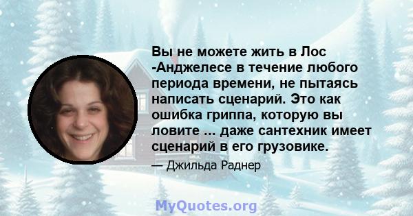 Вы не можете жить в Лос -Анджелесе в течение любого периода времени, не пытаясь написать сценарий. Это как ошибка гриппа, которую вы ловите ... даже сантехник имеет сценарий в его грузовике.