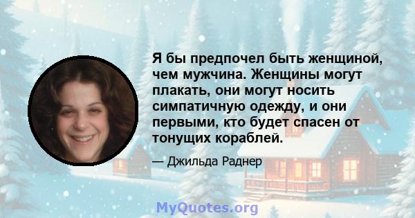 Я бы предпочел быть женщиной, чем мужчина. Женщины могут плакать, они могут носить симпатичную одежду, и они первыми, кто будет спасен от тонущих кораблей.