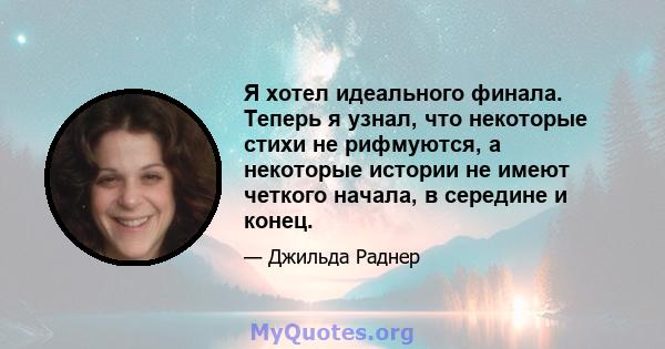 Я хотел идеального финала. Теперь я узнал, что некоторые стихи не рифмуются, а некоторые истории не имеют четкого начала, в середине и конец.