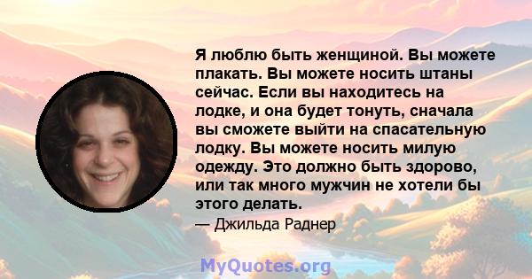 Я люблю быть женщиной. Вы можете плакать. Вы можете носить штаны сейчас. Если вы находитесь на лодке, и она будет тонуть, сначала вы сможете выйти на спасательную лодку. Вы можете носить милую одежду. Это должно быть