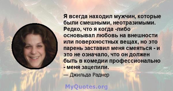 Я всегда находил мужчин, которые были смешными, неотразимыми. Редко, что я когда -либо основывал любовь на внешности или поверхностных вещах, но это парень заставил меня смеяться - и это не означало, что он должен быть