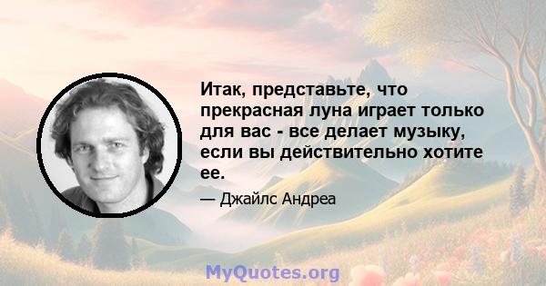 Итак, представьте, что прекрасная луна играет только для вас - все делает музыку, если вы действительно хотите ее.