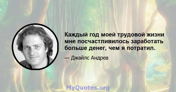 Каждый год моей трудовой жизни мне посчастливилось заработать больше денег, чем я потратил.