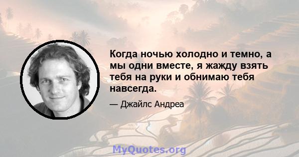 Когда ночью холодно и темно, а мы одни вместе, я жажду взять тебя на руки и обнимаю тебя навсегда.