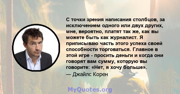 С точки зрения написания столбцов, за исключением одного или двух других, мне, вероятно, платят так же, как вы можете быть как журналист. Я приписываю часть этого успеха своей способности торговаться. Главное в этой