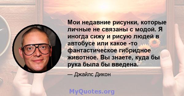 Мои недавние рисунки, которые личные не связаны с модой. Я иногда сижу и рисую людей в автобусе или какое -то фантастическое гибридное животное. Вы знаете, куда бы рука была бы введена.