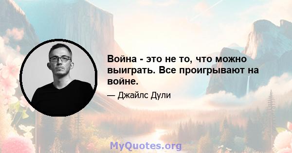 Война - это не то, что можно выиграть. Все проигрывают на войне.