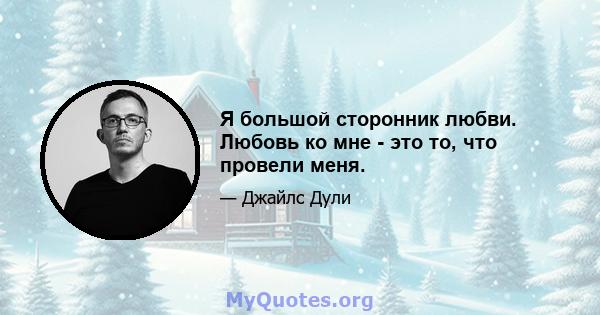 Я большой сторонник любви. Любовь ко мне - это то, что провели меня.