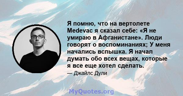 Я помню, что на вертолете Medevac я сказал себе: «Я не умираю в Афганистане». Люди говорят о воспоминаниях; У меня начались вспышка. Я начал думать обо всех вещах, которые я все еще хотел сделать.