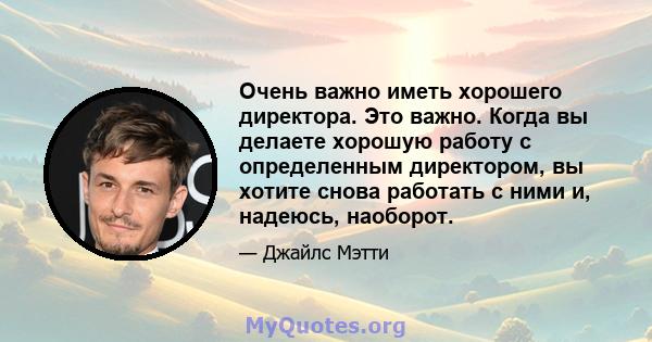 Очень важно иметь хорошего директора. Это важно. Когда вы делаете хорошую работу с определенным директором, вы хотите снова работать с ними и, надеюсь, наоборот.