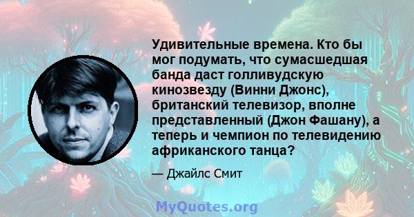 Удивительные времена. Кто бы мог подумать, что сумасшедшая банда даст голливудскую кинозвезду (Винни Джонс), британский телевизор, вполне представленный (Джон Фашану), а теперь и чемпион по телевидению африканского