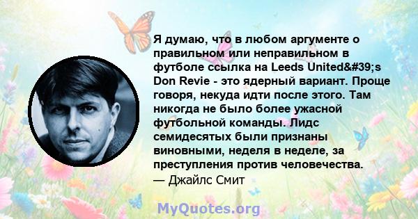 Я думаю, что в любом аргументе о правильном или неправильном в футболе ссылка на Leeds United's Don Revie - это ядерный вариант. Проще говоря, некуда идти после этого. Там никогда не было более ужасной футбольной