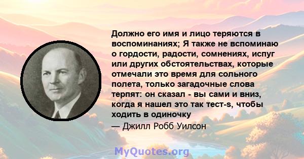 Должно его имя и лицо теряются в воспоминаниях; Я также не вспоминаю о гордости, радости, сомнениях, испуг или других обстоятельствах, которые отмечали это время для сольного полета, только загадочные слова терпят: он