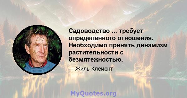 Садоводство ... требует определенного отношения. Необходимо принять динамизм растительности с безмятежностью.