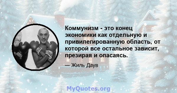 Коммунизм - это конец экономики как отдельную и привилегированную область, от которой все остальное зависит, презирая и опасаясь.