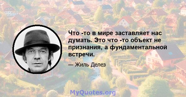 Что -то в мире заставляет нас думать. Это что -то объект не признания, а фундаментальной встречи.