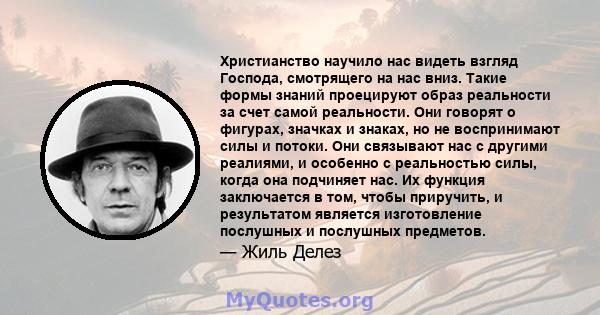 Христианство научило нас видеть взгляд Господа, смотрящего на нас вниз. Такие формы знаний проецируют образ реальности за счет самой реальности. Они говорят о фигурах, значках и знаках, но не воспринимают силы и потоки. 