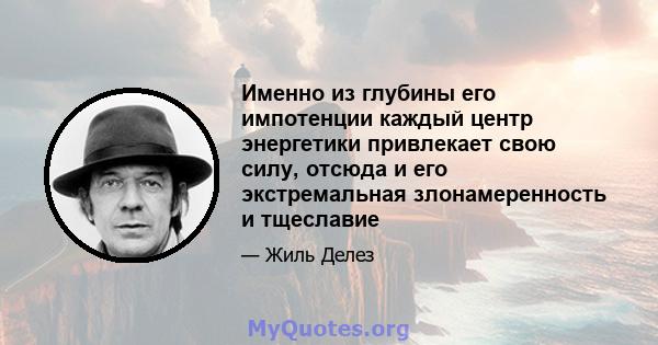 Именно из глубины его импотенции каждый центр энергетики привлекает свою силу, отсюда и его экстремальная злонамеренность и тщеславие