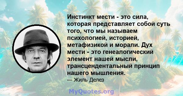 Инстинкт мести - это сила, которая представляет собой суть того, что мы называем психологией, историей, метафизикой и морали. Дух мести - это генеалогический элемент нашей мысли, трансцендентальный принцип нашего