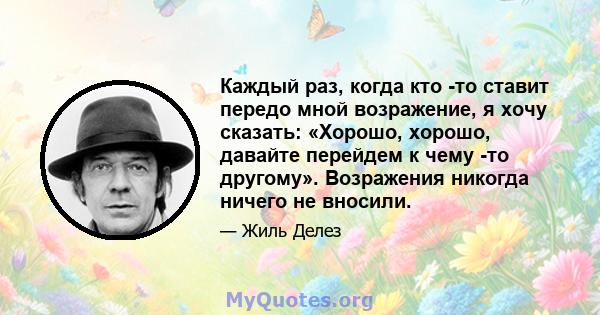 Каждый раз, когда кто -то ставит передо мной возражение, я хочу сказать: «Хорошо, хорошо, давайте перейдем к чему -то другому». Возражения никогда ничего не вносили.