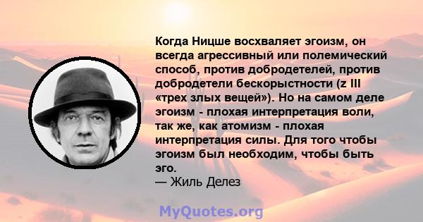 Когда Ницше восхваляет эгоизм, он всегда агрессивный или полемический способ, против добродетелей, против добродетели бескорыстности (z III «трех злых вещей»). Но на самом деле эгоизм - плохая интерпретация воли, так