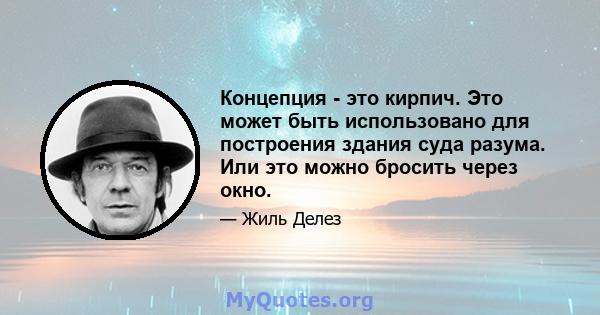 Концепция - это кирпич. Это может быть использовано для построения здания суда разума. Или это можно бросить через окно.