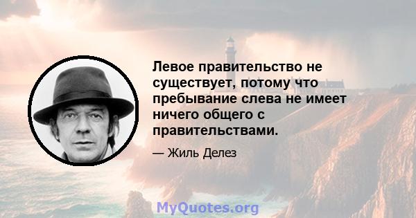 Левое правительство не существует, потому что пребывание слева не имеет ничего общего с правительствами.