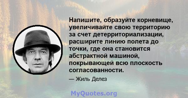 Напишите, образуйте корневище, увеличивайте свою территорию за счет детерриториализации, расширите линию полета до точки, где она становится абстрактной машиной, покрывающей всю плоскость согласованности.