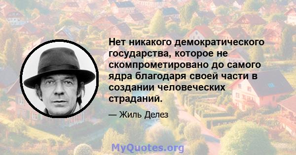 Нет никакого демократического государства, которое не скомпрометировано до самого ядра благодаря своей части в создании человеческих страданий.