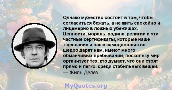 Однако мужество состоит в том, чтобы согласиться бежать, а не жить спокойно и лицемерно в ложных убежищах. Ценности, мораль, родина, религии и эти частные сертификаты, которые наше тщеславие и наше самодовольство щедро